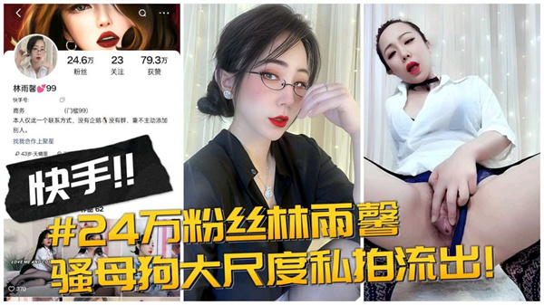 24万粉丝快手网红林玉馨母狗私拍 骚穴高潮视频曝光